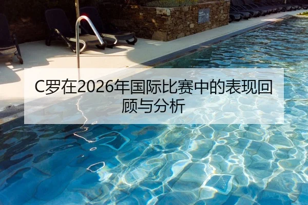 C罗在2026年国际比赛中的表现回顾与分析