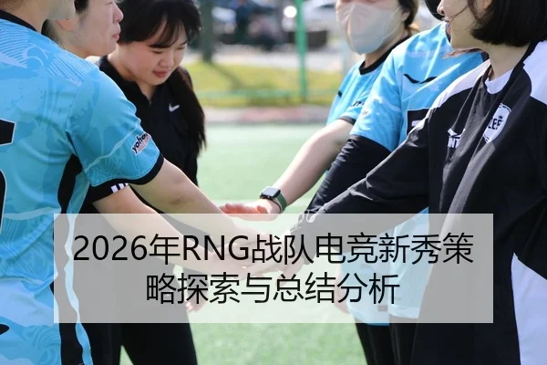 2026年RNG战队电竞新秀策略探索与总结分析