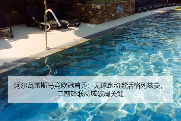 阿尔瓦雷斯马竞欧冠首秀：无球跑动激活格列兹曼，二前锋联动成破局关键