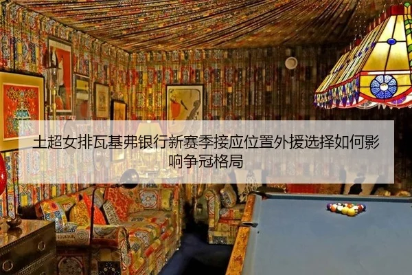 土超女排瓦基弗银行新赛季接应位置外援选择如何影响争冠格局