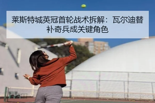 莱斯特城英冠首轮战术拆解：瓦尔迪替补奇兵成关键角色