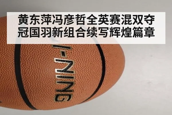 黄东萍冯彦哲全英赛混双夺冠国羽新组合续写辉煌篇章