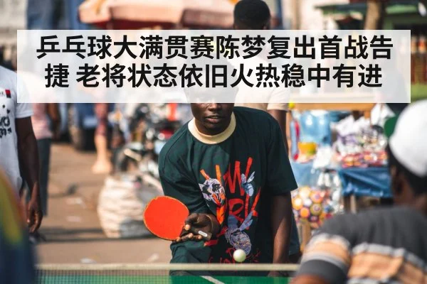 乒乓球大满贯赛陈梦复出首战告捷 老将状态依旧火热稳中有进