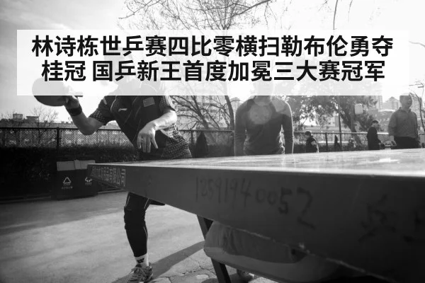 林诗栋世乒赛四比零横扫勒布伦勇夺桂冠 国乒新王首度加冕三大赛冠军