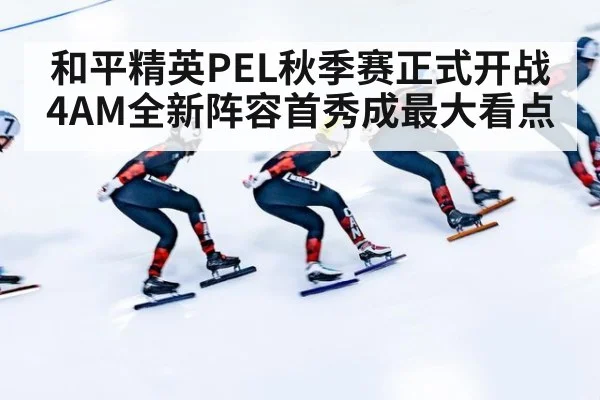 和平精英PEL秋季赛正式开战 4AM全新阵容首秀成最大看点